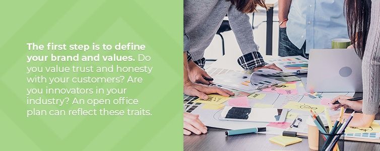 The first step is to define your brand and values. Do you value trust and honesty with your customers? Are you innovators in your industry? An open office plan can reflect these traits.