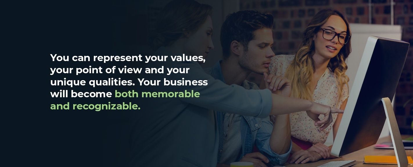 You can represent your values, your point of view and your unique qualities. Your business will become both memorable and recognizable.